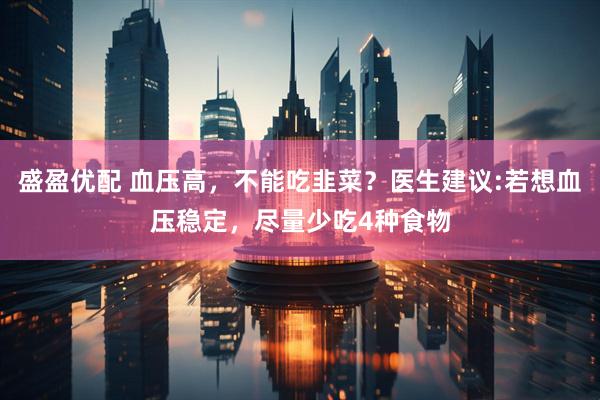 盛盈优配 血压高，不能吃韭菜？医生建议:若想血压稳定，尽量少吃4种食物