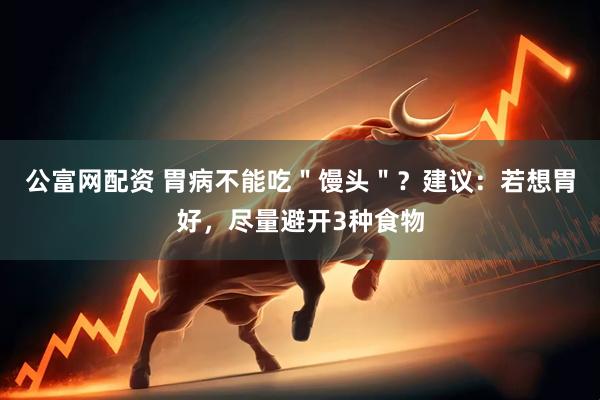 公富网配资 胃病不能吃＂馒头＂？建议：若想胃好，尽量避开3种食物