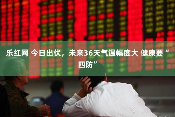 乐红网 今日出伏，未来36天气温幅度大 健康要“四防”