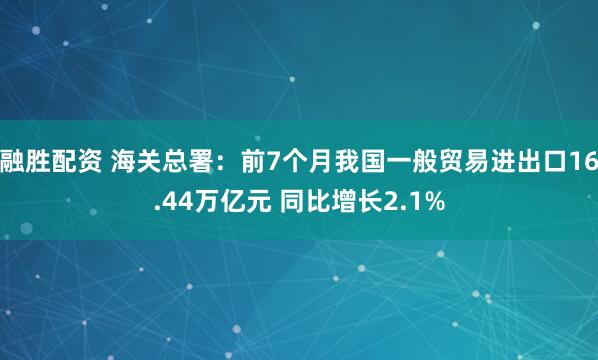 融胜配资 海关总署：前7个月我国一般贸易进出口16.44万亿元 同比增长2.1%