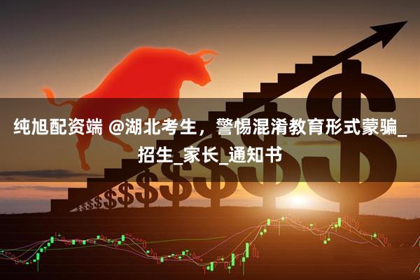 纯旭配资端 @湖北考生，警惕混淆教育形式蒙骗_招生_家长_通知书