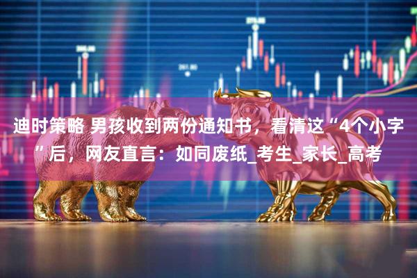 迪时策略 男孩收到两份通知书，看清这“4个小字”后，网友直言：如同废纸_考生_家长_高考