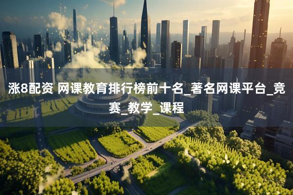 涨8配资 网课教育排行榜前十名_著名网课平台_竞赛_教学_课程
