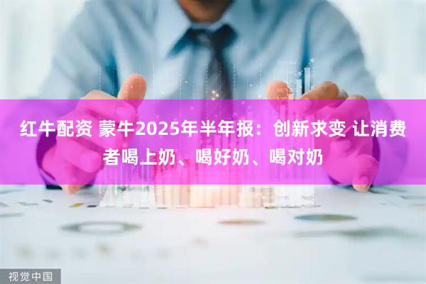 红牛配资 蒙牛2025年半年报：创新求变 让消费者喝上奶、喝好奶、喝对奶
