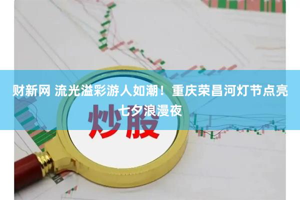 财新网 流光溢彩游人如潮！重庆荣昌河灯节点亮七夕浪漫夜