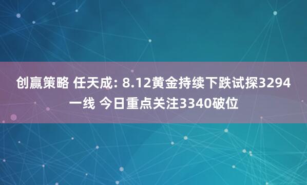 创赢策略 任天成: 8.12黄金持续下跌试探3294一线 今日重点关注3340破位