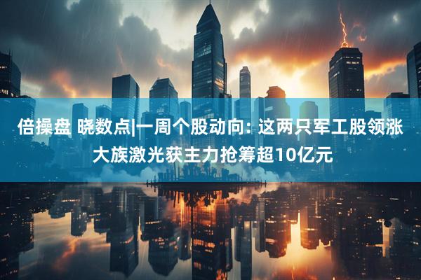倍操盘 晓数点|一周个股动向: 这两只军工股领涨 大族激光获主力抢筹超10亿元