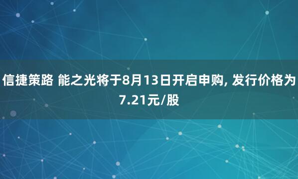 信捷策路 能之光将于8月13日开启申购, 发行价格为7.21元/股