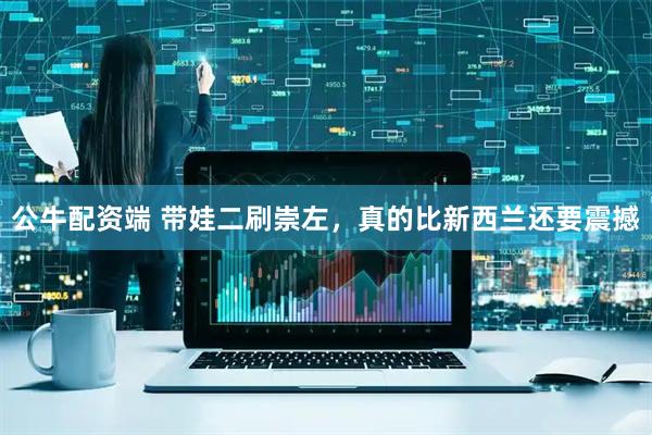 公牛配资端 带娃二刷崇左，真的比新西兰还要震撼