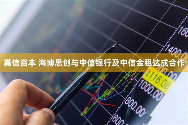 嘉信资本 海博思创与中信银行及中信金租达成合作