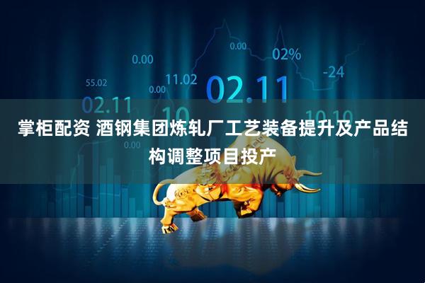 掌柜配资 酒钢集团炼轧厂工艺装备提升及产品结构调整项目投产