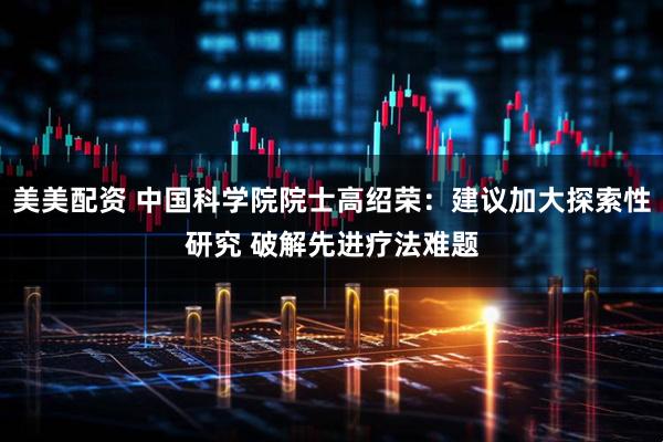 美美配资 中国科学院院士高绍荣：建议加大探索性研究 破解先进疗法难题