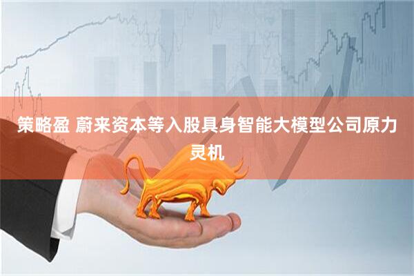 策略盈 蔚来资本等入股具身智能大模型公司原力灵机