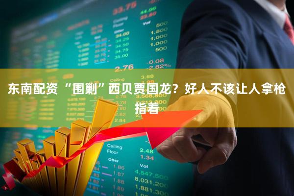 东南配资 “围剿”西贝贾国龙？好人不该让人拿枪指着