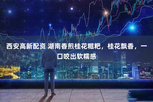 西安高新配资 湖南香煎桂花糍粑，桂花飘香，一口咬出软糯感