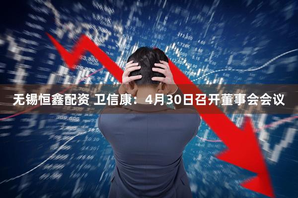 无锡恒鑫配资 卫信康：4月30日召开董事会会议