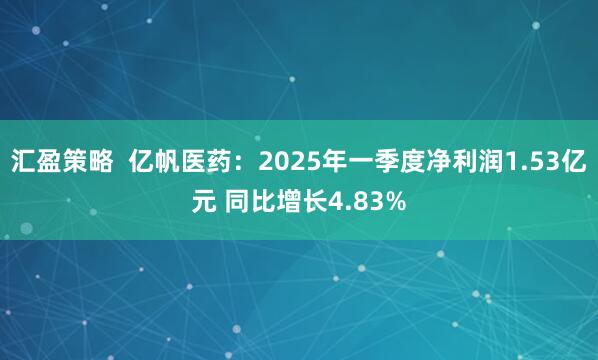 汇盈策略  亿帆医药：2025年一季度净利润1.53亿元 同比增长4.83%