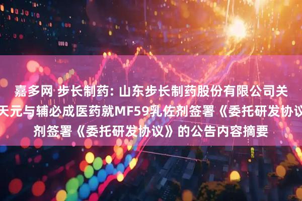 嘉多网 步长制药: 山东步长制药股份有限公司关于控股子公司浙江天元与辅必成医药就MF59乳佐剂签署《委托研发协议》的公告内容摘要