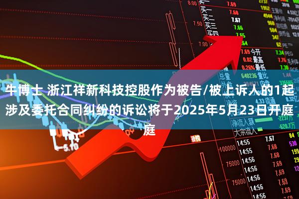 牛博士 浙江祥新科技控股作为被告/被上诉人的1起涉及委托合同纠纷的诉讼将于2025年5月23日开庭
