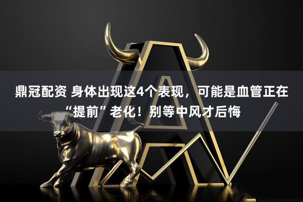 鼎冠配资 身体出现这4个表现，可能是血管正在“提前”老化！别等中风才后悔