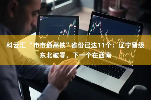 科云汇 “市市通高铁”省份已达11个：辽宁晋级东北破零，下一个在西南
