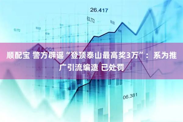 顺配宝 警方辟谣“登顶泰山最高奖3万”：系为推广引流编造 已处罚