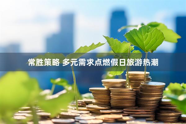 常胜策略 多元需求点燃假日旅游热潮