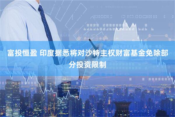 富投恒盈 印度据悉将对沙特主权财富基金免除部分投资限制