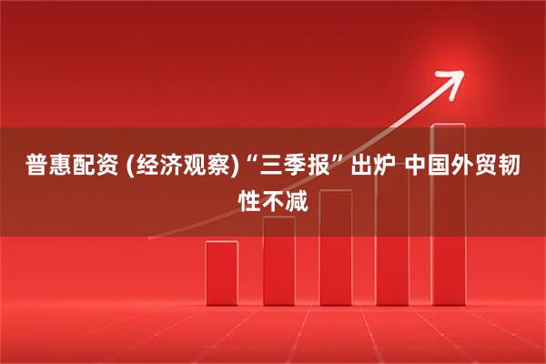 普惠配资 (经济观察)“三季报”出炉 中国外贸韧性不减