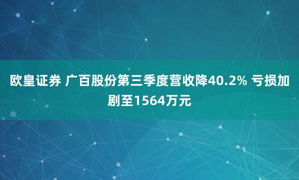 欧皇证券 广百股份第三季度营收降40.2% 亏损加剧至1564万元
