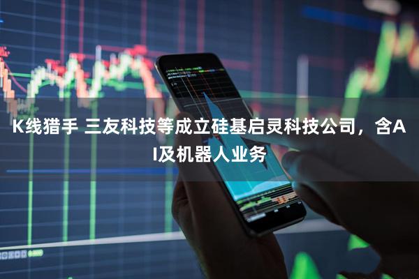 K线猎手 三友科技等成立硅基启灵科技公司，含AI及机器人业务