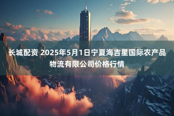 长城配资 2025年5月1日宁夏海吉星国际农产品物流有限公司价格行情
