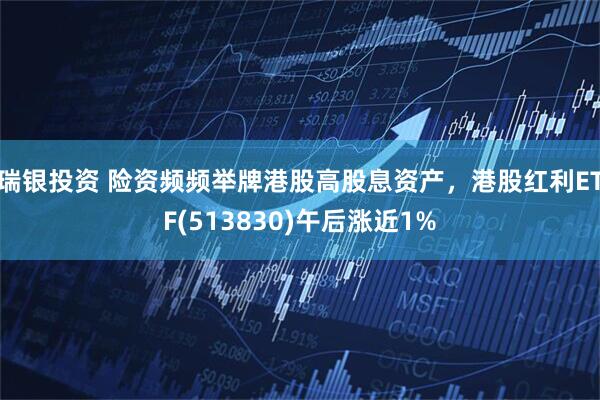 瑞银投资 险资频频举牌港股高股息资产，港股红利ETF(513830)午后涨近1%