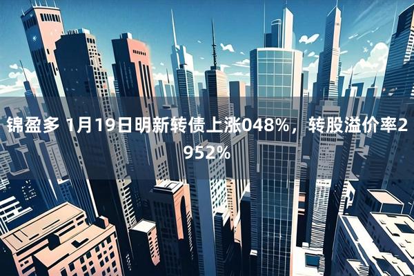 锦盈多 1月19日明新转债上涨048%，转股溢价率2952%
