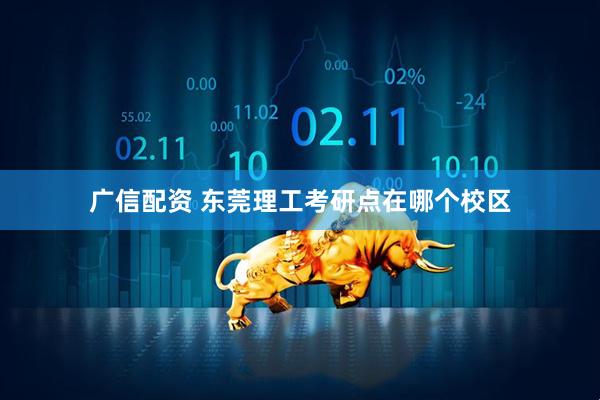 广信配资 东莞理工考研点在哪个校区