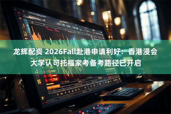 龙辉配资 2026Fall赴港申请利好：香港浸会大学认可托福家考备考路径已开启