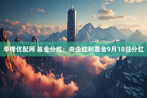 华锋优配网 基金分红：央企红利基金9月18日分红